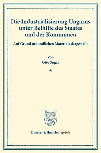 Die Industrialisierung Ungarns unter Beihilfe des Staates und der Kommunen.: Auf Grund urkundlichen Materials dargestellt. Mit einem Vorwort von Josef Szterényi. (Duncker & Humblot reprints)