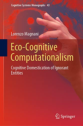 Eco-Cognitive Computationalism: Cognitive Domestication of Ignorant Entities (Cognitive Systems Monographs, 43, Band 43)