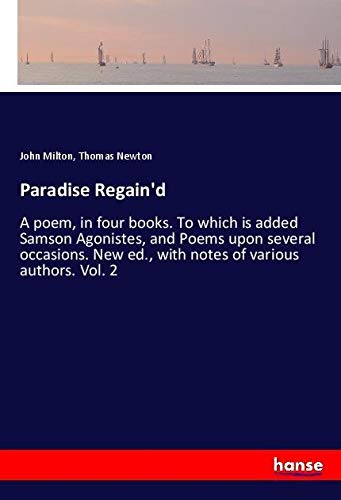Paradise Regain'd: A poem, in four books. To which is added Samson Agonistes, and Poems upon several occasions. New ed., with notes of various authors. Vol. 2