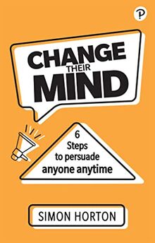 Change Their Mind: 6 Practical Steps to Persuade Anyone Anytime