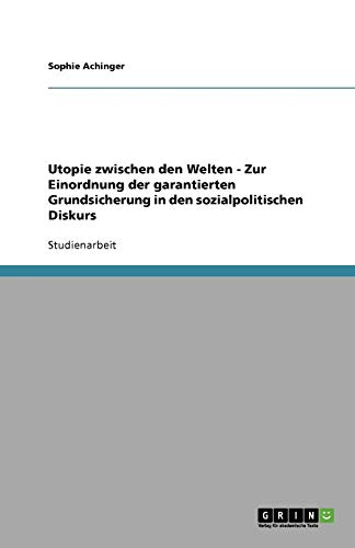 Utopie zwischen den Welten - Zur Einordnung der garantierten Grundsicherung in den sozialpolitischen Diskurs
