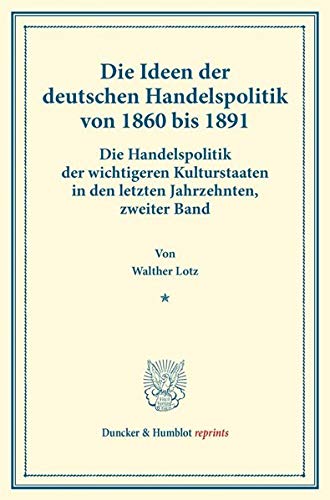 Die Ideen der deutschen Handelspolitik von 1860 bis 1891.: Die Handelspolitik der wichtigeren Kulturstaaten in den letzten Jahrzehnten, zweiter Band. ... L). (Duncker & Humblot reprints)