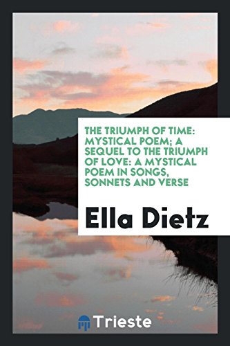 The Triumph of Time: Mystical Poem; A Sequel to the Triumph of Love: A Mystical Poem in Songs, Sonnets and Verse