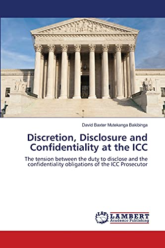 Discretion, Disclosure and Confidentiality at the ICC: The tension between the duty to disclose and the confidentiality obligations of the ICC Prosecutor