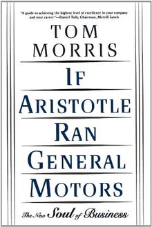 If Aristotle Ran General Motors: The New Soul of Business