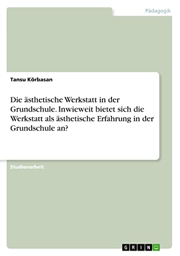 Die ästhetische Werkstatt in der Grundschule. Inwieweit bietet sich die Werkstatt als ästhetische Erfahrung in der Grundschule an?