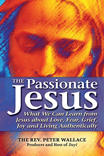Passionate Jesus: What We Can Learn from Jesus about Love, Fear, Grief, Joy and Living Authentically