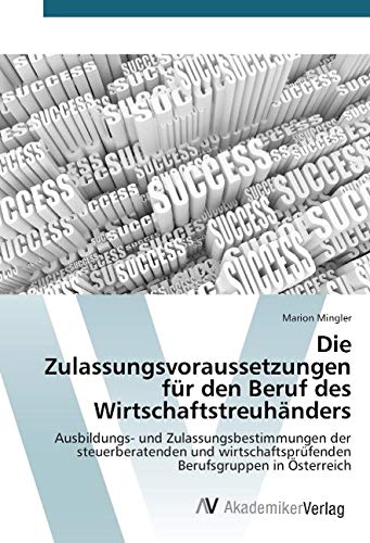 Die Zulassungsvoraussetzungen für den Beruf des Wirtschaftstreuhänders: Ausbildungs- und Zulassungsbestimmungen der steuerberatenden und wirtschaftsprüfenden Berufsgruppen in Österreich