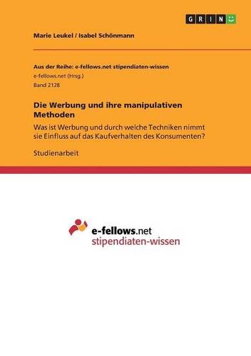 Die Werbung und ihre manipulativen Methoden: Was ist Werbung und durch welche Techniken nimmt sie Einfluss auf das Kaufverhalten des Konsumenten?