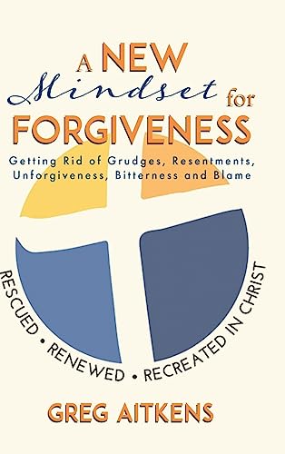 A New Mindset for Forgiveness: Getting Rid of Grudges, Resentments, Unforgiveness, Bitterness and Blame