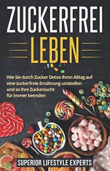 Zuckerfrei Leben: Wie Sie durch Zucker Detox Ihren Alltag auf eine zuckerfreie Ernährung umstellen und so Ihre Zuckersucht für immer beenden