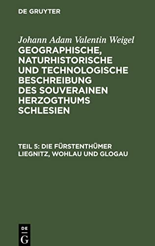 Geographische, naturhistorische und technologische Beschreibung des souverainen Herzogthums Schlesien, Teil 5, Die Fürstenthümer Liegnitz, Wohlau und Glogau