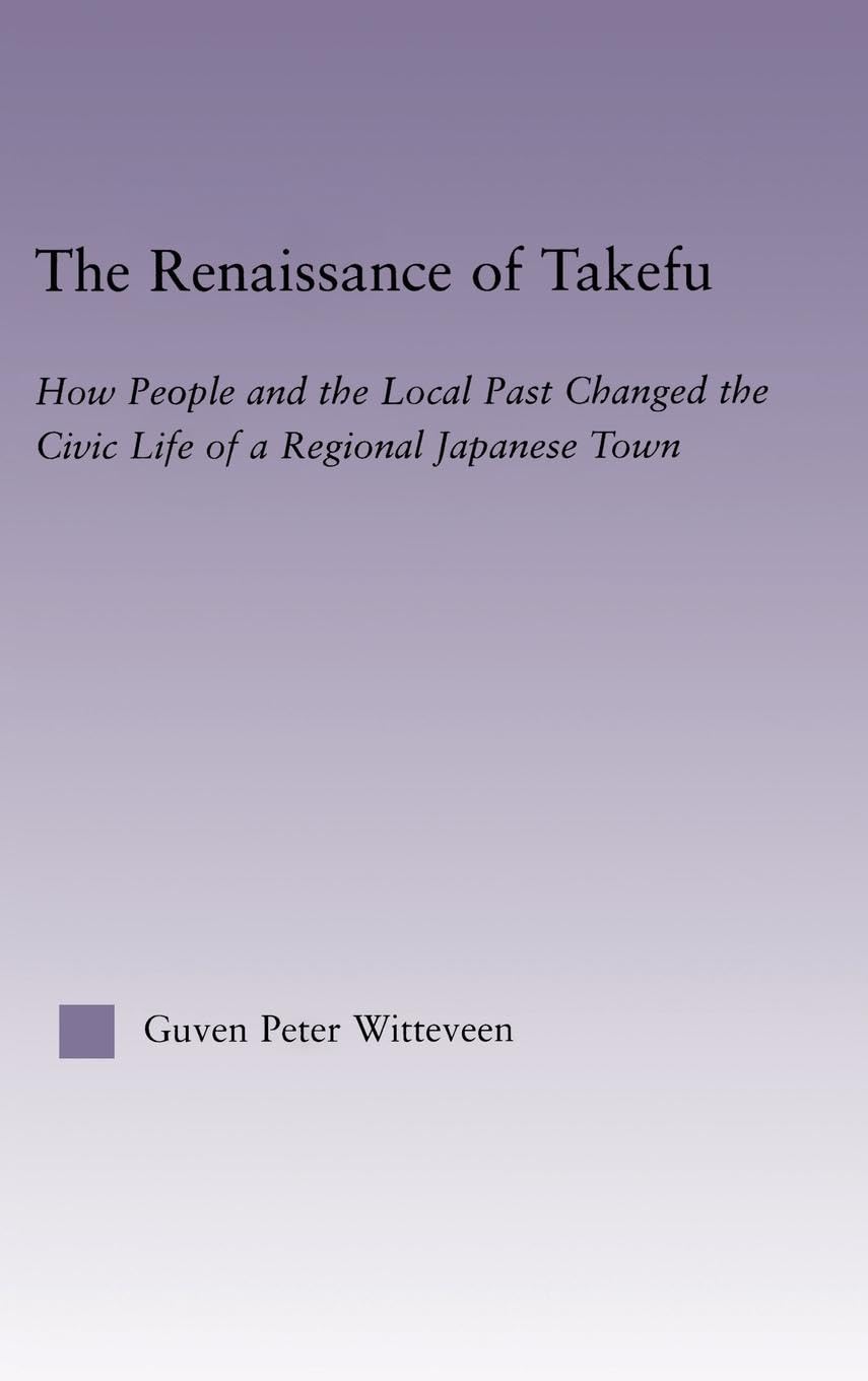 The Renaissance of Takefu: How People and the Local Past Changed the Civic Life of a Regional Japanese Town (East Asia Series)