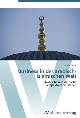 Business in der arabisch-islamischen Welt: Arabische und deutsche Perspektiven verstehen