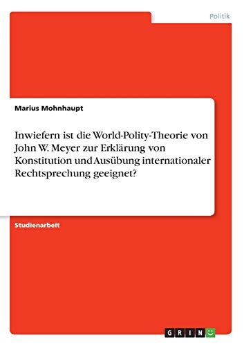Inwiefern ist die World-Polity-Theorie von John W. Meyer zur Erklärung von Konstitution und Ausübung internationaler Rechtsprechung geeignet?