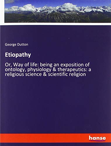 Etiopathy: Or, Way of life: being an exposition of ontology, physiology & therapeutics: a religious science & scientific religion
