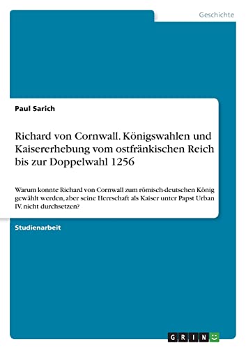 Richard von Cornwall. Königswahlen und Kaisererhebung vom ostfränkischen Reich bis zur Doppelwahl 1256: Warum konnte Richard von Cornwall zum ... unter Papst Urban IV. nicht durchsetzen?