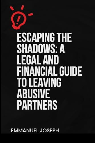 Escaping the Shadows: A Legal and Financial Guide to Leaving Abusive Partners: A Legal and Financial Guide to Leaving Abusive Partners: