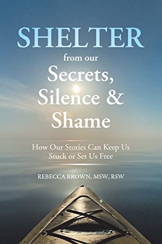 Shelter from Our Secrets, Silence, and Shame: How Our Stories Can Keep Us Stuck or Set Us Free