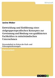 Entwicklung und Einführung eines zielgruppenspezifischen Konzeptes zur Gewinnung und Bindung von qualifizierten Fachkräften in mittelständischen ... in Zeiten des Fach- und Führungskräftemangels