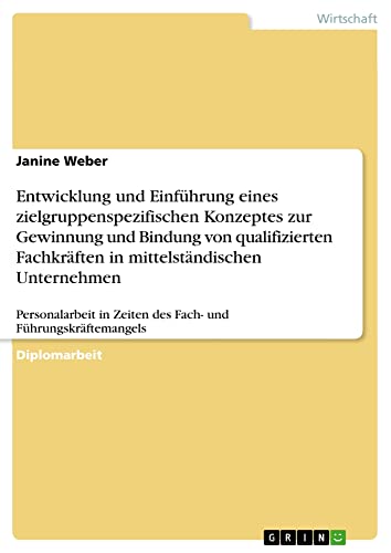 Entwicklung und Einführung eines zielgruppenspezifischen Konzeptes zur Gewinnung und Bindung von qualifizierten Fachkräften in mittelständischen ... in Zeiten des Fach- und Führungskräftemangels