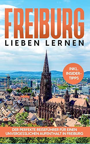 Freiburg lieben lernen: Der perfekte Reiseführer für einen unvergesslichen Aufenthalt in Freiburg - inkl. Insider-Tipps und Tipps zum Geldsparen