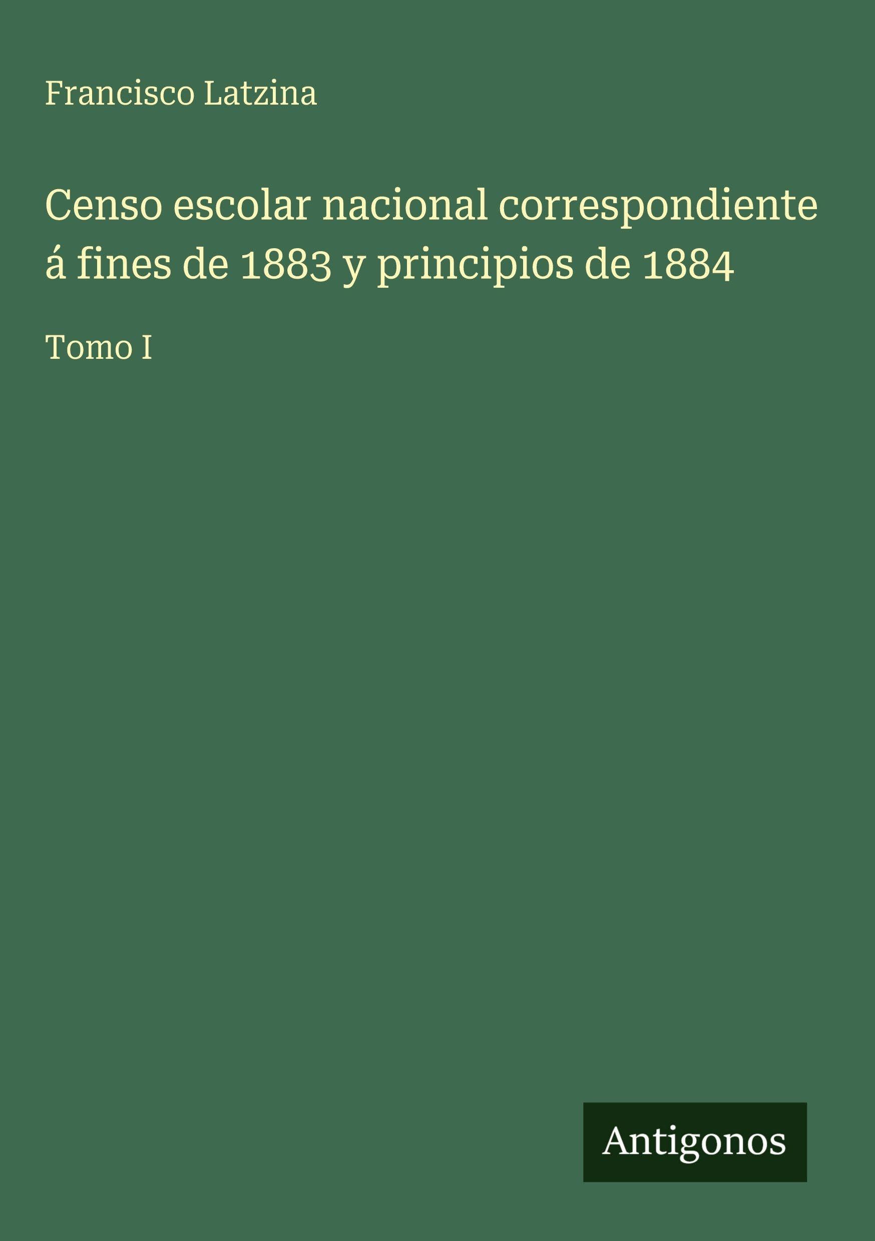 Censo escolar nacional correspondiente á fines de 1883 y principios de 1884: Tomo I