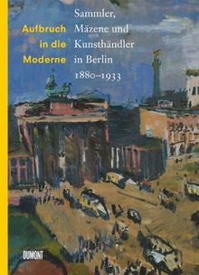 Aufbruch in die Moderne. Mäzene, Sammler und Kunsthändler in Berlin 1880-1933