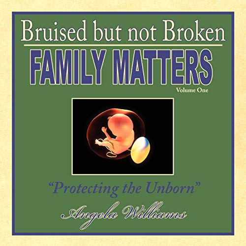 Bruised but not Broken: Family Matters Volume I : Protecting the Unborn