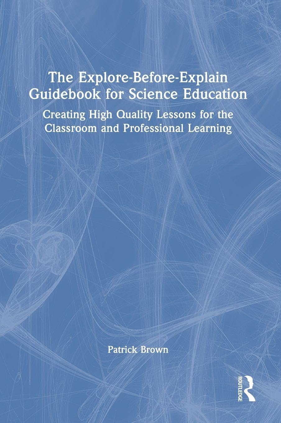 The Explore-Before-Explain Guidebook for Science Education: Creating High Quality Lessons for the Classroom and Professional Learning