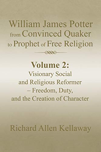 William James Potter from Convinced Quaker to Prophet of Free Religion: Volume 2: Visionary Social and Religious Reformer Freedom, Duty, and the Creation of Character