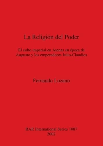 La Religión del Poder: El culto imperial en Atenas en época de Augusto y los emperadores Julio-Claudios (British Archaeological Reports British Series, Band 1087)