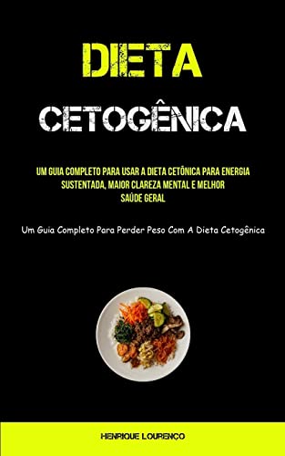 Dieta Cetogênica: Um guia completo para usar a dieta cetônica para energia sustentada, maior clareza mental e melhor saúde geral (Um guia completo para perder peso com a dieta cetogênica)