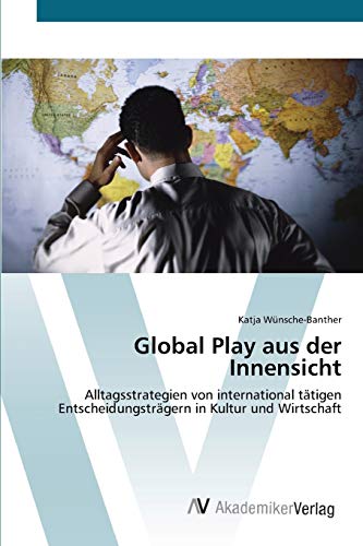 Global Play aus der Innensicht: Alltagsstrategien von international tätigen Entscheidungsträgern in Kultur und Wirtschaft