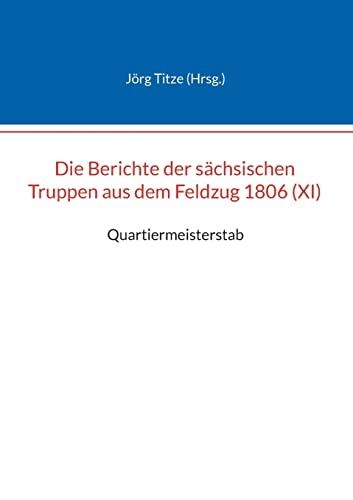 Die Berichte der sächsischen Truppen aus dem Feldzug 1806 (XI): Quartiermeisterstab (Beiträge zur sächsischen Militärgeschichte zwischen 1793 und 1815)