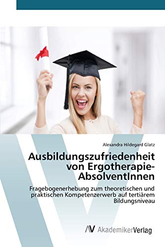 Ausbildungszufriedenheit von Ergotherapie-AbsolventInnen: Fragebogenerhebung zum theoretischen und praktischen Kompetenzerwerb auf tertiärem Bildungsniveau