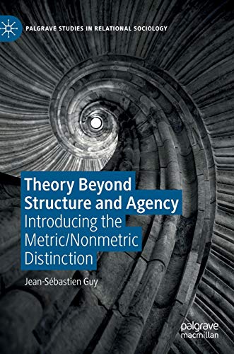 Theory Beyond Structure and Agency: Introducing the Metric/Nonmetric Distinction (Palgrave Studies in Relational Sociology)