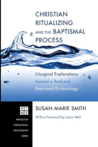 Christian Ritualizing and the Baptismal Process: Liturgical Explorations toward a Realized Baptismal Ecclesiology (Princeton Theological Monograph, Band 174)