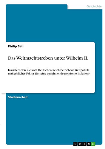 Das Weltmachtstreben unter Wilhelm II.: Inwiefern war die vom Deutschen Reich betriebene Weltpolitik maßgeblicher Faktor für seine zunehmende politische Isolation?