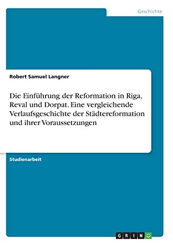 Die Einführung der Reformation in Riga, Reval und Dorpat. Eine vergleichende Verlaufsgeschichte der Städtereformation und ihrer Voraussetzungen