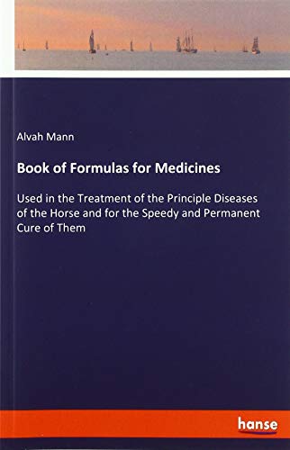 Book of Formulas for Medicines: Used in the Treatment of the Principle Diseases of the Horse and for the Speedy and Permanent Cure of Them