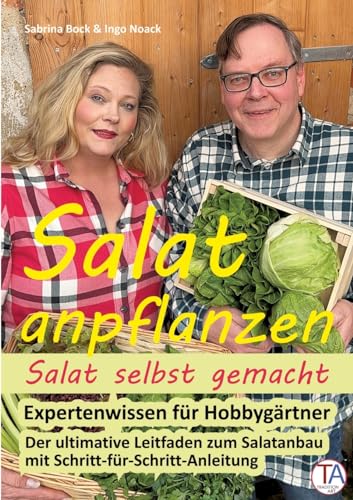 Salat anpflanzen – Salat selbst gemacht: Expertenwissen für Hobbygärtner: Der ultimative Leitfaden zum Salatanbau mit Schritt-für-Schritt-Anleitung