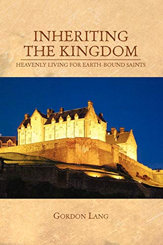 INHERITING THE KINGDOM: HEAVENLY LIVING FOR EARTH-BOUND SAINTS