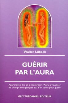 Guérir par l'aura : apprendre à lire et à interpréter l'aura, à visualiser les champs énergétiques et à s'en servir pour guérir