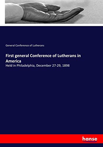 First general Conference of Lutherans in America: Held in Philadelphia, December 27-29, 1898