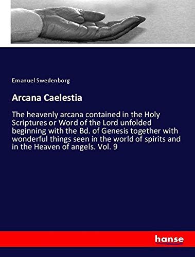 Arcana Caelestia: The heavenly arcana contained in the Holy Scriptures or Word of the Lord unfolded beginning with the Bd. of Genesis together with ... spirits and in the Heaven of angels. Vol. 9
