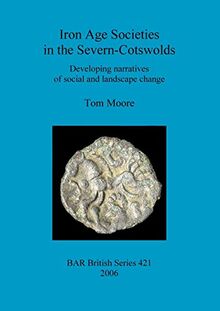 Iron Age Societies in the Severn-Cotswolds: Developing narratives of social and landscape change (BAR British Series, Band 421)