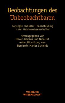 Beobachtungen des Unbeobachtbaren. Konzepte radikaler Theoriebildung in den Geisteswissenschaften
