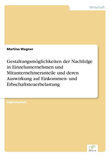 Gestaltungsmöglichkeiten der Nachfolge in Einzelunternehmen und Mitunternehmeranteile und deren Auswirkung auf Einkommen- und Erbschaftsteuerbelastung