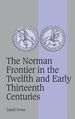 The Norman Frontier in the Twelfth and Early Thirteenth Centuries (Cambridge Studies in Medieval Life and Thought: Fourth Series, Band 62)